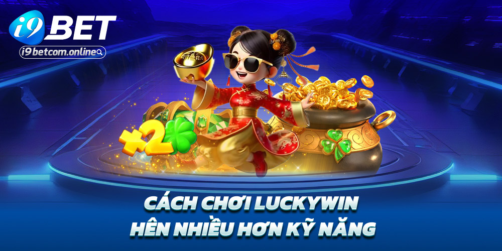 Cách chơi Luckywin – Hên nhiều hơn kỹ năng